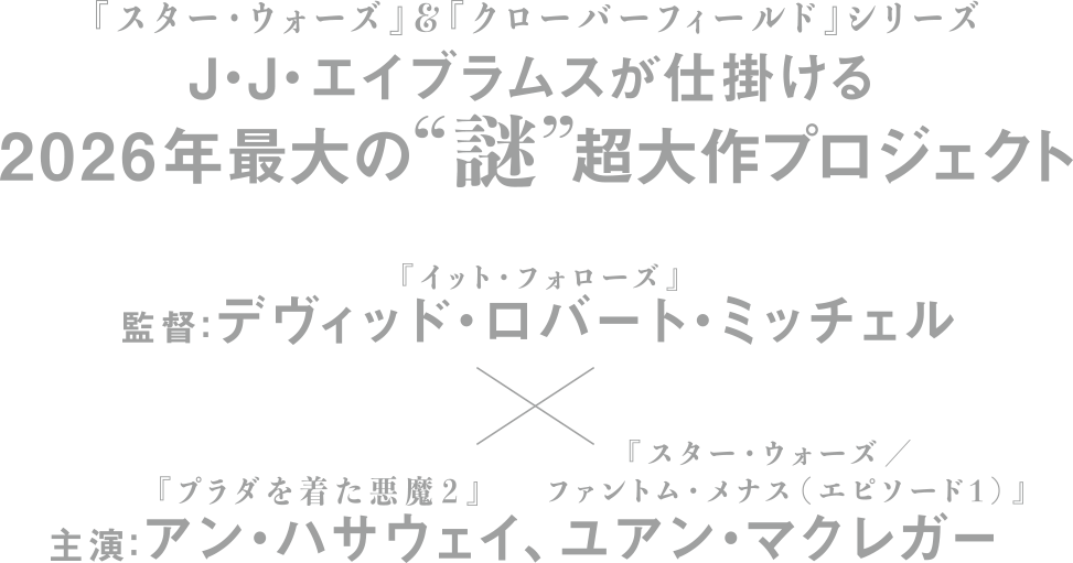 『スター・ウォーズ』&『クローバーフィールド』シリーズJ・J・エイブラムスが仕掛ける2026年最大の“謎”超大作プロジェクト『イット・フォローズ』監督：デヴィッド・ロバート・ミッチェルｘ主演：アン・ハサウェイ『プラダを着た悪魔2』、ユアン・マクレガー『スター・ウォーズ／ファントム・メナス(エピソード1)』